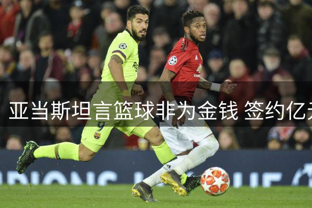 亚当斯坦言篮球非为金钱 签约亿元后聘请财务专家
