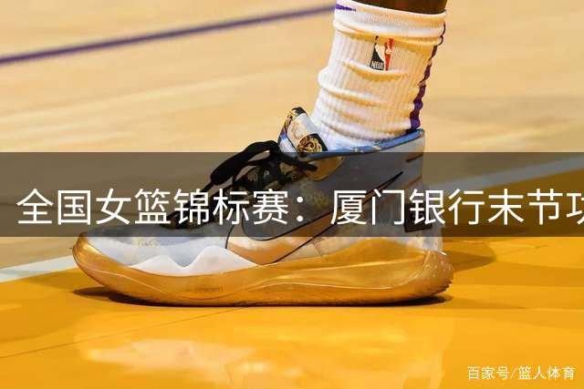 全国女篮锦标赛：厦门银行末节功亏一篑 两分差距憾负交大女篮