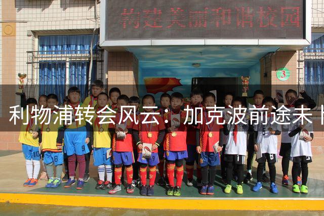 利物浦转会风云：加克波前途未卜，豪门掀起亿元追星战