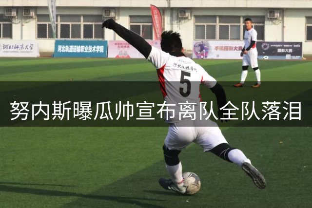 努内斯曝瓜帅宣布离队全队落泪
