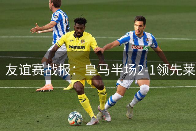 友谊赛战报：皇马半场2-1领先莱加内斯，巴尔韦德首开纪录
