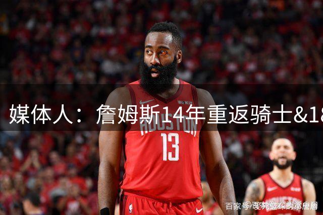 媒体人：詹姆斯14年重返骑士&18年加盟湖人 都没想到会夺冠