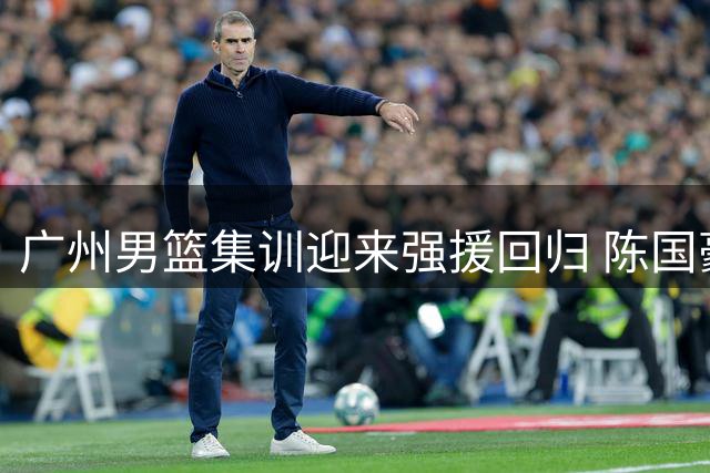 广州男篮集训迎来强援回归 陈国豪领衔备战新赛季
