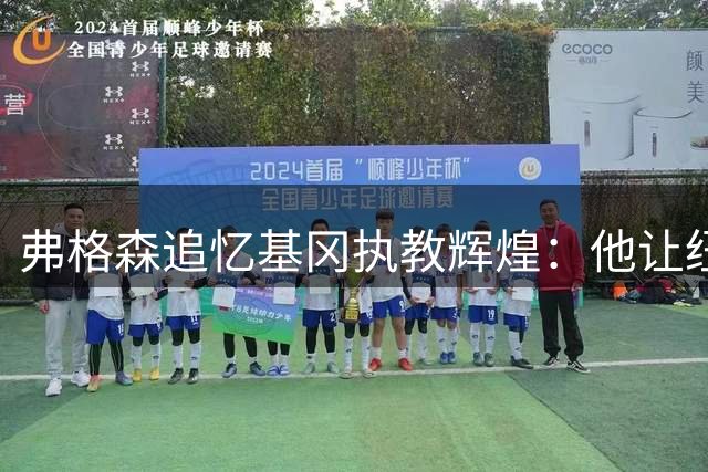 弗格森追忆基冈执教辉煌：他让纽卡斯尔绽放英超时代最美光芒