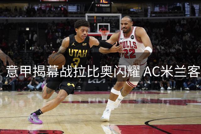 意甲揭幕战拉比奥闪耀 AC米兰客场险胜都灵