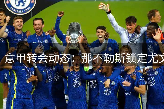 意甲转会动态：那不勒斯锁定尤文铁卫 阿莱格里力促旧将加盟