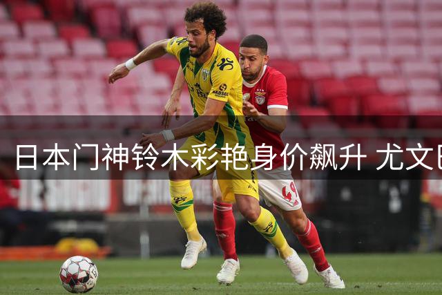 日本门神铃木彩艳身价飙升 尤文巴黎争夺未来之星