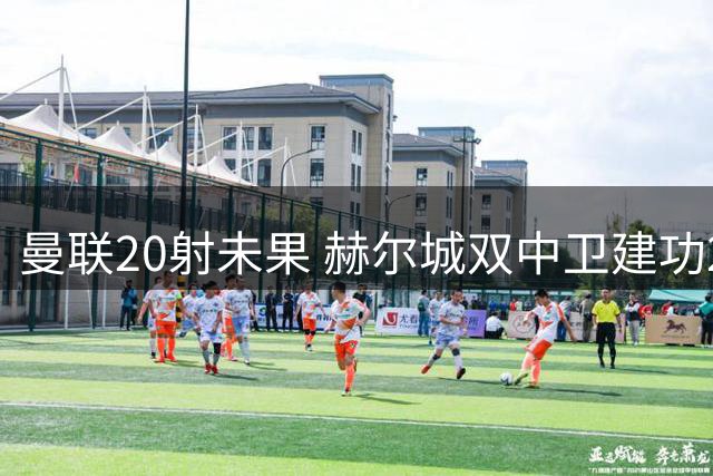曼联20射未果 赫尔城双中卫建功2-0获英超首胜