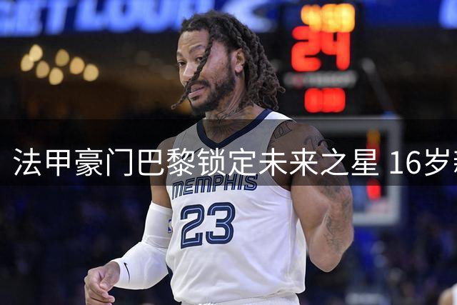 法甲豪门巴黎锁定未来之星 16岁新锐前锋签约五年