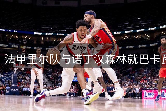 法甲里尔队与诺丁汉森林就巴卡瓦租借达成初步共识