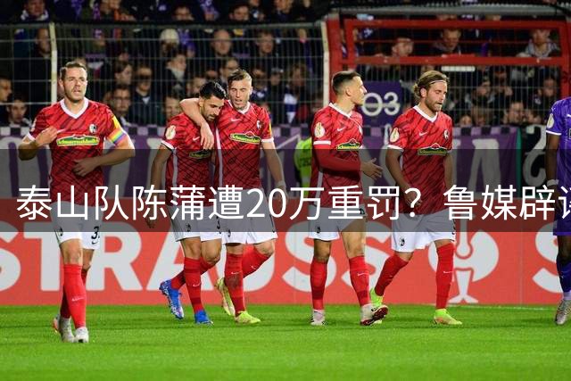 泰山队陈蒲遭20万重罚？鲁媒辟谣：纯属虚假消息