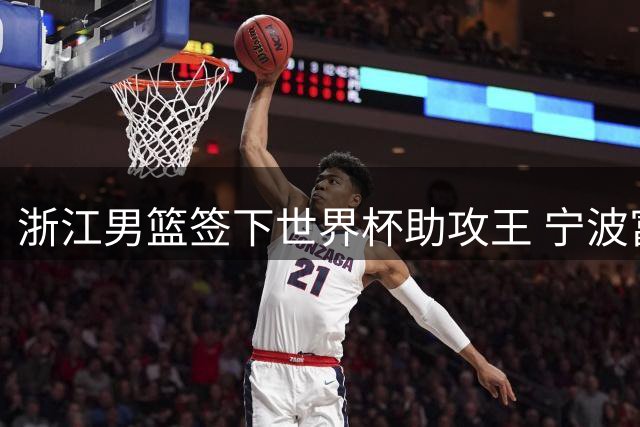 浙江男篮签下世界杯助攻王 宁波富邦引援瞄准大学生球员