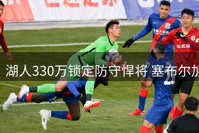 湖人330万锁定防守悍将 塞布尔加盟填补外线空缺