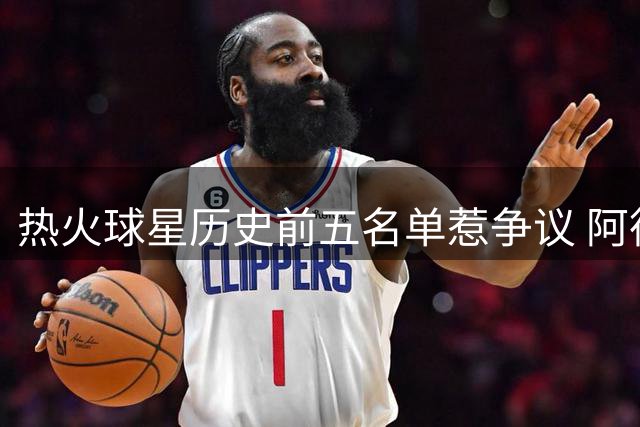 热火球星历史前五名单惹争议 阿德巴约紧急发声澄清