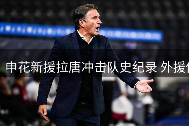 申花新援拉唐冲击队史纪录 外援伤病成最大变数