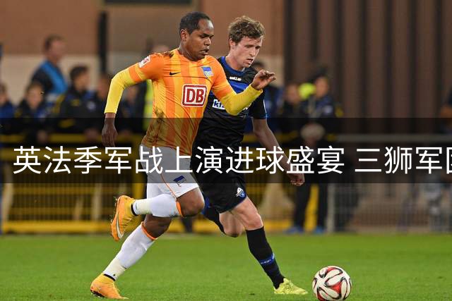 英法季军战上演进球盛宴 三狮军团半场4球碾压高卢雄鸡