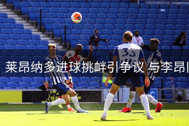 莱昂纳多进球挑衅引争议 与李昂旧怨源自训练矛盾