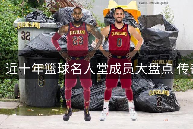 近十年篮球名人堂成员大盘点 传奇巨星闪耀殿堂