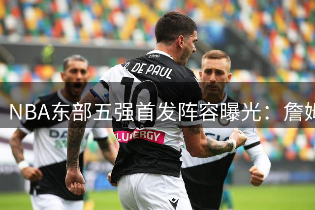 NBA东部五强首发阵容曝光：詹姆斯联手恩比德 字母哥空降迈阿密